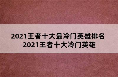 2021王者十大最冷门英雄排名 2021王者十大冷门英雄